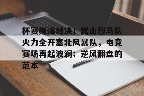 九游体育官网-包含杯赛巅峰对决！嵩山烈马队火力全开塞北风暴队，电竞赛场再起波澜；逆风翻盘的范本的词条